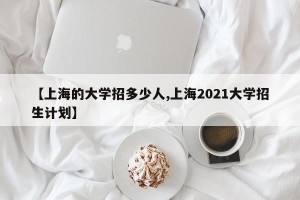 【上海的大学招多少人,上海2021大学招生计划】