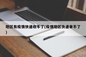 地区有疫情快递收不了(疫情地区快递拿不了)