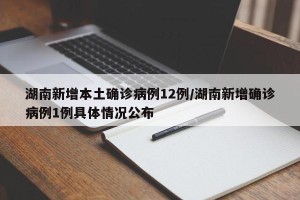 湖南新增本土确诊病例12例/湖南新增确诊病例1例具体情况公布