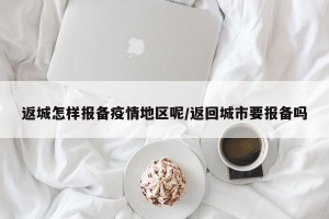 返城怎样报备疫情地区呢/返回城市要报备吗