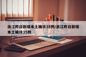 浙江昨日新增本土确诊35例/浙江昨日新增本土确诊35例