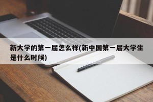 新大学的第一届怎么样(新中国第一届大学生是什么时候)
