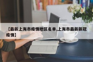 【最新上海市疫情地区名单,上海市最新新冠疫情】