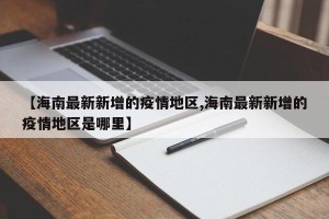 【海南最新新增的疫情地区,海南最新新增的疫情地区是哪里】