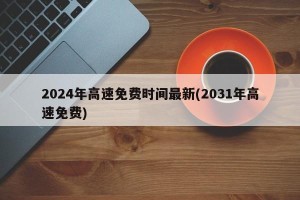 2024年高速免费时间最新(2031年高速免费)