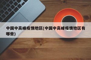 中国中高峰疫情地区(中国中高峰疫情地区有哪些)