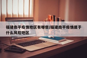 福建南平疫情地区有哪些/福建南平疫情属于什么风险地区