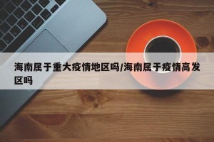 海南属于重大疫情地区吗/海南属于疫情高发区吗