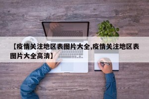 【疫情关注地区表图片大全,疫情关注地区表图片大全高清】