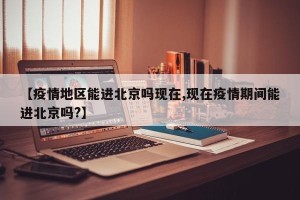 【疫情地区能进北京吗现在,现在疫情期间能进北京吗?】