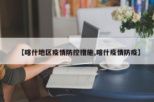 【喀什地区疫情防控措施,喀什疫情防疫】