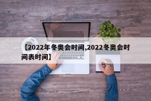 【2022年冬奥会时间,2022冬奥会时间表时间】
