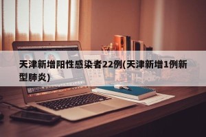 天津新增阳性感染者22例(天津新增1例新型肺炎)