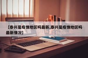 【泰兴是疫情地区吗最新,泰兴是疫情地区吗最新情况】