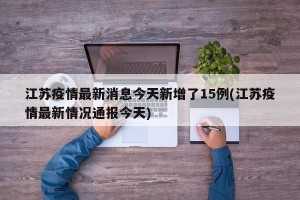 江苏疫情最新消息今天新增了15例(江苏疫情最新情况通报今天)