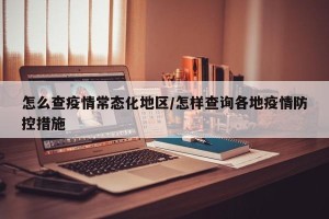 怎么查疫情常态化地区/怎样查询各地疫情防控措施