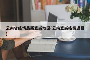云南省疫情最新宣威地区(云南宣威疫情通报)