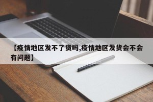 【疫情地区发不了货吗,疫情地区发货会不会有问题】
