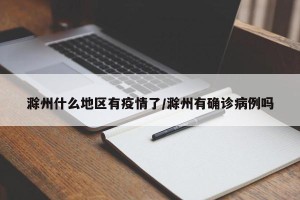 滁州什么地区有疫情了/滁州有确诊病例吗