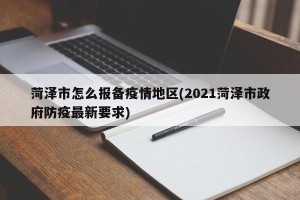 菏泽市怎么报备疫情地区(2021菏泽市政府防疫最新要求)