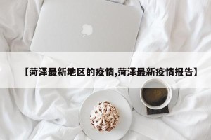 【菏泽最新地区的疫情,菏泽最新疫情报告】