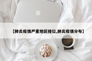 【肺炎疫情严重地区排位,肺炎疫情分布】