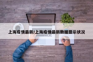 上海疫情最新/上海疫情最新数据显示状况