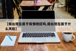 【烟台现在属于疫情地区吗,烟台现在属于什么风险】