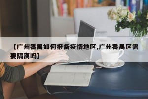 【广州番禺如何报备疫情地区,广州番禺区需要隔离吗】