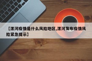 【漯河疫情是什么风险地区,漯河发布疫情风险紧急提示】