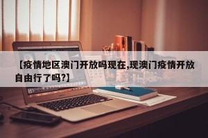 【疫情地区澳门开放吗现在,现澳门疫情开放自由行了吗?】