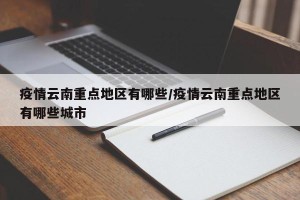 疫情云南重点地区有哪些/疫情云南重点地区有哪些城市