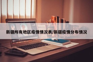 新疆所有地区疫情情况表/新疆疫情分布情况
