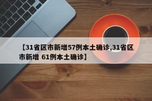 【31省区市新增57例本土确诊,31省区市新增 61例本土确诊】