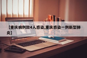 【重庆病例致4人感染,重庆感染一例新型肺炎】