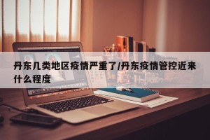 丹东几类地区疫情严重了/丹东疫情管控近来什么程度