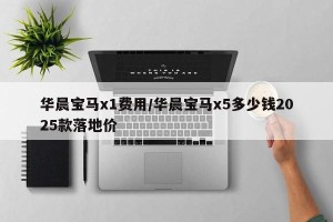 华晨宝马x1费用/华晨宝马x5多少钱2025款落地价