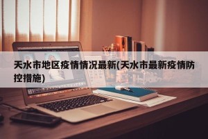 天水市地区疫情情况最新(天水市最新疫情防控措施)