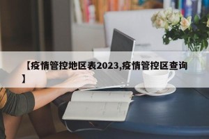 【疫情管控地区表2023,疫情管控区查询】