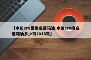 【本田crv更换变速箱油,本田crv换变速箱油多少钱2016款】