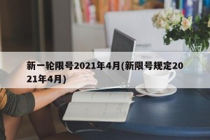 新一轮限号2021年4月(新限号规定2021年4月)