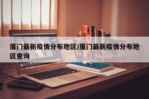厦门最新疫情分布地区/厦门最新疫情分布地区查询