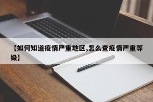 【如何知道疫情严重地区,怎么查疫情严重等级】