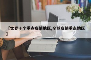 【世界十个重点疫情地区,全球疫情重点地区】