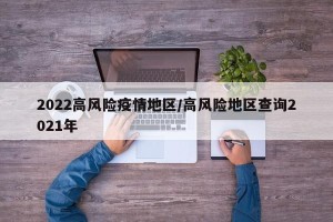 2022高风险疫情地区/高风险地区查询2021年