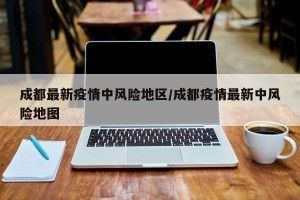 成都最新疫情中风险地区/成都疫情最新中风险地图