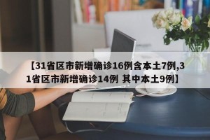 【31省区市新增确诊16例含本土7例,31省区市新增确诊14例 其中本土9例】