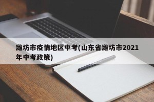 潍坊市疫情地区中考(山东省潍坊市2021年中考政策)