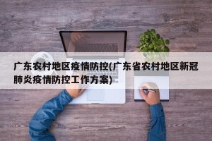 广东农村地区疫情防控(广东省农村地区新冠肺炎疫情防控工作方案)