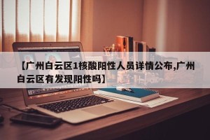 【广州白云区1核酸阳性人员详情公布,广州白云区有发现阳性吗】